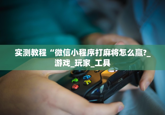 实测教程“微信小程序打麻将怎么赢?_游戏_玩家_工具