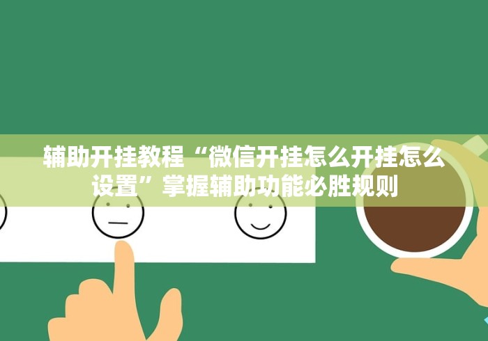 辅助开挂教程“微信开挂怎么开挂怎么设置”掌握辅助功能必胜规则