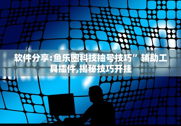 软件分享:鱼乐圈科技抽号技巧”辅助工具插件,揭秘技巧开挂