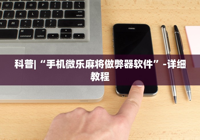 科普|“手机微乐麻将做弊器软件”-详细教程