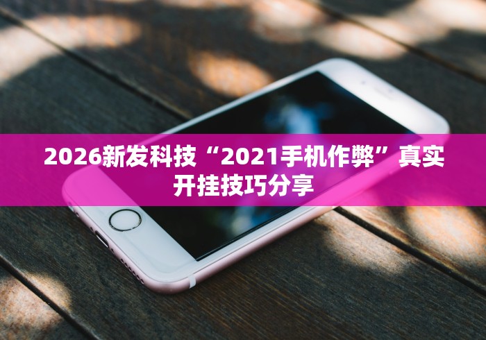 2026新发科技“2021手机作弊”真实开挂技巧分享