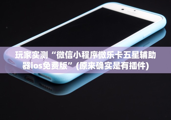 玩家实测“微信小程序微乐卡五星辅助器ios免费版”(原来确实是有插件)