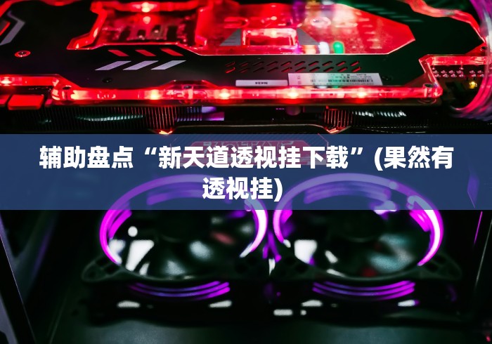 辅助盘点“新天道透视挂下载”(果然有透视挂) 