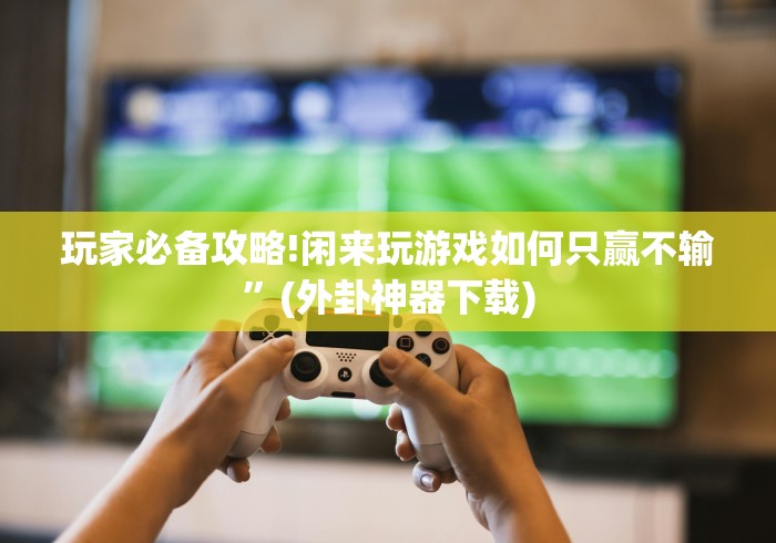 玩家必备攻略!闲来玩游戏如何只赢不输”(外卦神器下载)