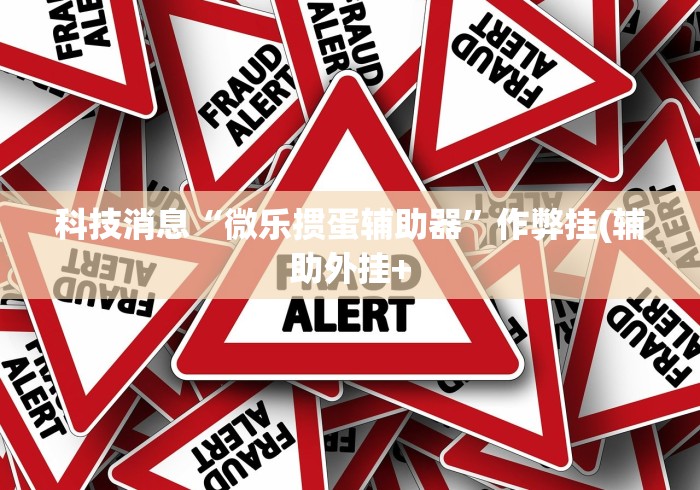 科技消息“微乐掼蛋辅助器	”作弊挂(辅助外挂+