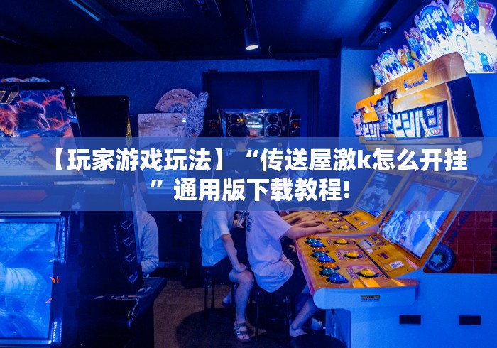 【玩家游戏玩法】“传送屋激k怎么开挂”通用版下载教程!