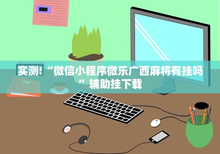 实测!“微信小程序微乐广西麻将有挂吗	”辅助挂下载