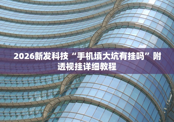 2026新发科技“手机填大坑有挂吗”附透视挂详细教程