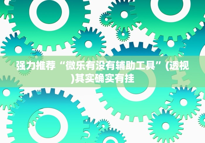 强力推荐“微乐有没有辅助工具”(透视)其实确实有挂