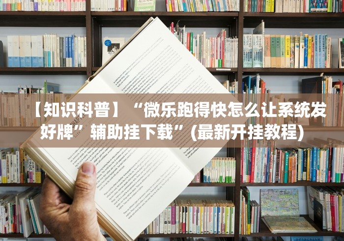 【知识科普】“微乐跑得快怎么让系统发好牌”辅助挂下载”(最新开挂教程)