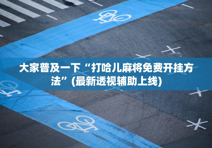 大家普及一下“打哈儿麻将免费开挂方法”(最新透视辅助上线)