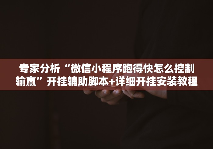 专家分析“微信小程序跑得快怎么控制输赢”开挂辅助脚本+详细开挂安装教程