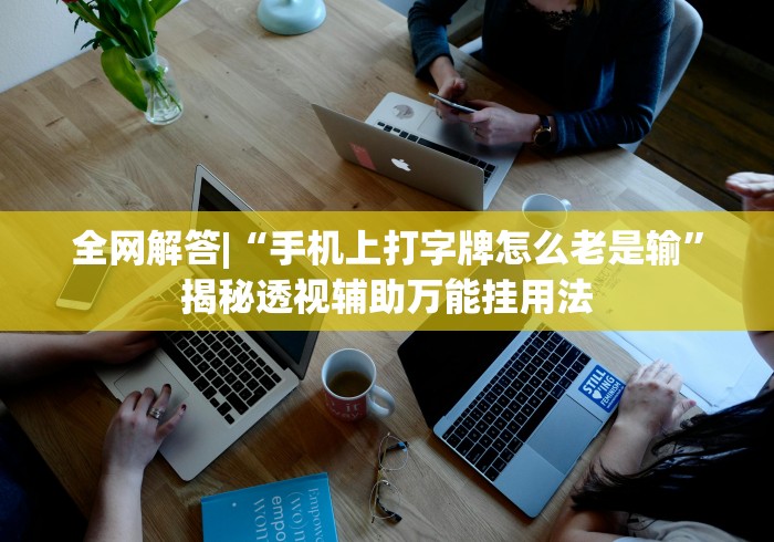 全网解答|“手机上打字牌怎么老是输”揭秘透视辅助万能挂用法
