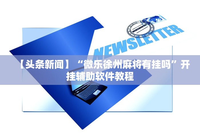 【头条新闻】“微乐徐州麻将有挂吗”开挂辅助软件教程