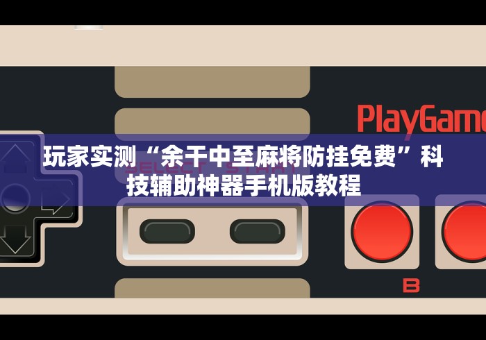 玩家实测“余干中至麻将防挂免费”科技辅助神器手机版教程