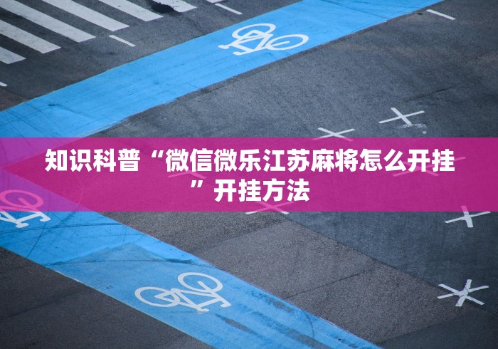 知识科普“微信微乐江苏麻将怎么开挂”开挂方法