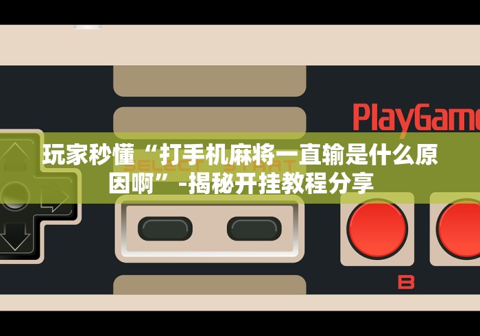玩家秒懂“打手机麻将一直输是什么原因啊”-揭秘开挂教程分享