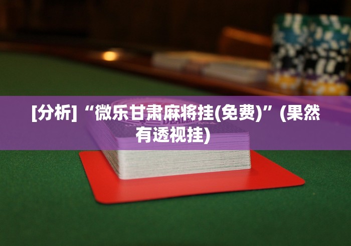 [分析]“微乐甘肃麻将挂(免费)	”(果然有透视挂) 