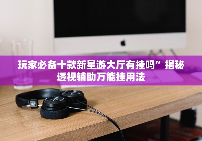 玩家必备十款新星游大厅有挂吗	”揭秘透视辅助万能挂用法