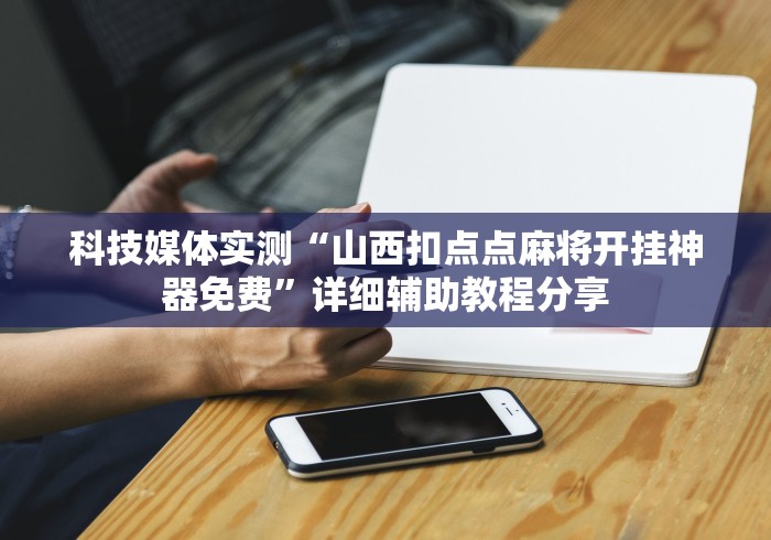 科技媒体实测“山西扣点点麻将开挂神器免费”详细辅助教程分享
