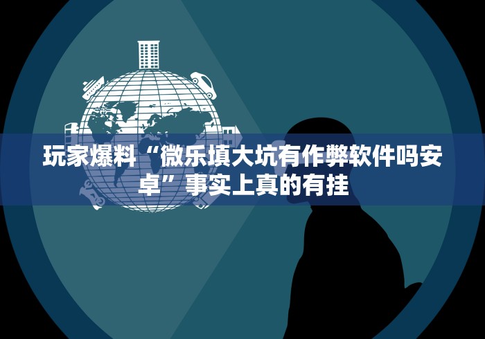 玩家爆料“微乐填大坑有作弊软件吗安卓	”事实上真的有挂