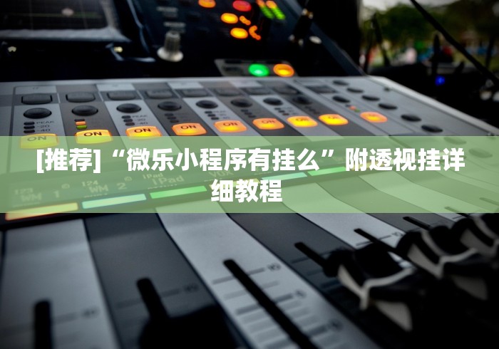[推荐]“微乐小程序有挂么”附透视挂详细教程 