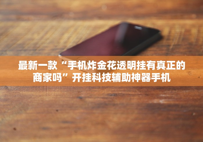 最新一款“手机炸金花透明挂有真正的商家吗”开挂科技辅助神器手机