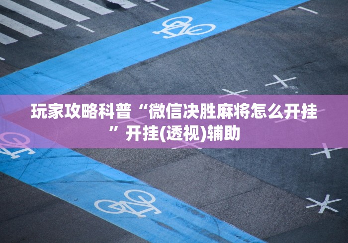 玩家攻略科普“微信决胜麻将怎么开挂”开挂(透视)辅助