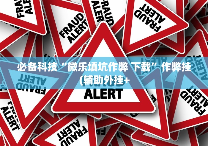 必备科技“微乐填坑作弊 下载	”作弊挂(辅助外挂+