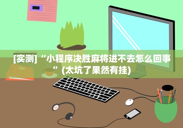 [实测]“小程序决胜麻将进不去怎么回事	”(太坑了果然有挂)