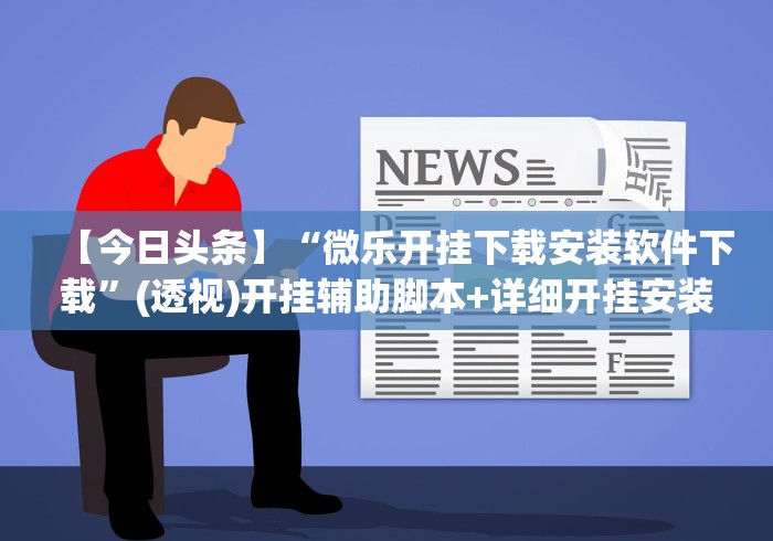 【今日头条】“微乐开挂下载安装软件下载”(透视)开挂辅助脚本+详细开挂安装教程