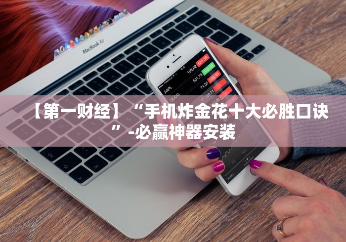 【第一财经】“手机炸金花十大必胜口诀	”-必赢神器安装