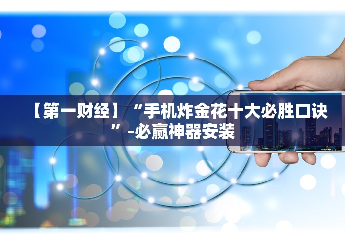 【第一财经】“手机炸金花十大必胜口诀”-必赢神器安装