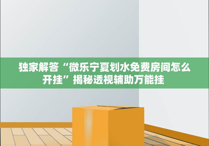 独家解答“微乐宁夏划水免费房间怎么开挂”揭秘透视辅助万能挂 