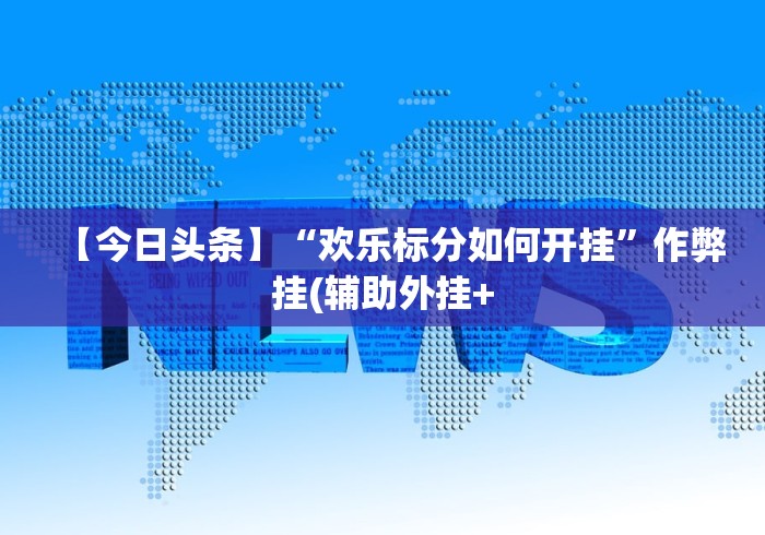 【今日头条】“欢乐标分如何开挂	”作弊挂(辅助外挂+