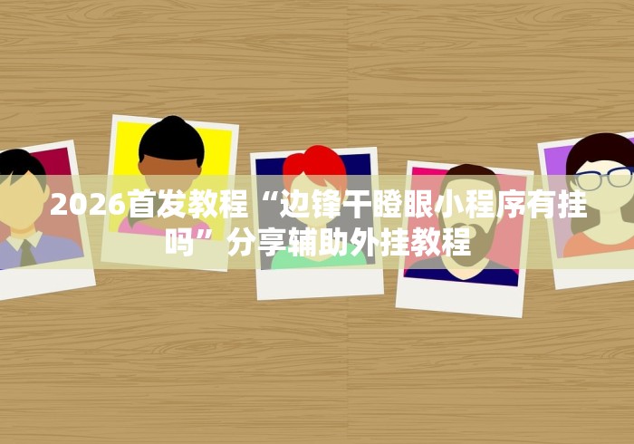 2026首发教程“边锋干瞪眼小程序有挂吗”分享辅助外挂教程