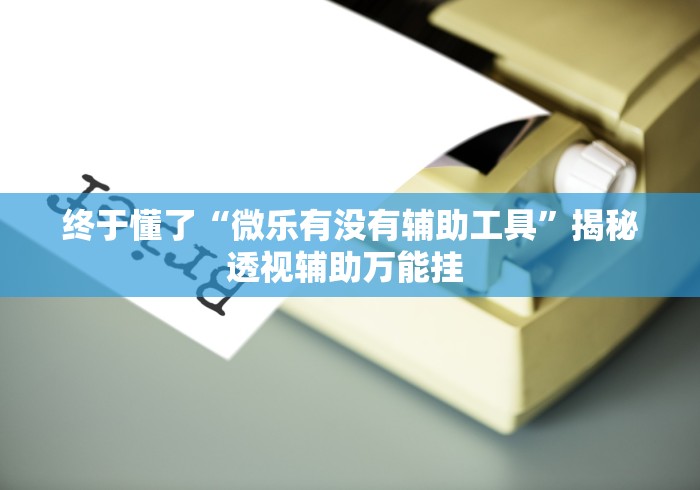 终于懂了“微乐有没有辅助工具”揭秘透视辅助万能挂 