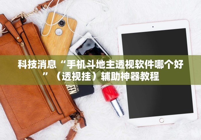 科技消息“手机斗地主透视软件哪个好	”（透视挂）辅助神器教程