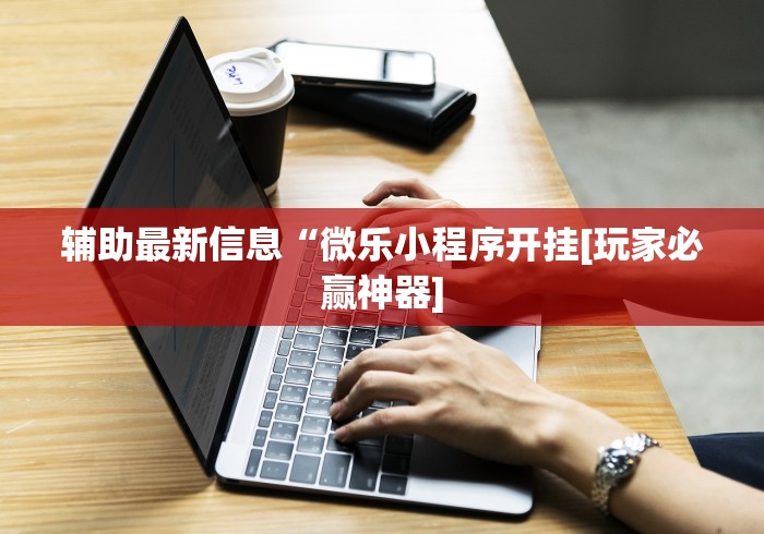 辅助最新信息“微乐小程序开挂[玩家必赢神器]