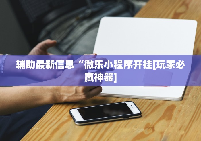 辅助最新信息“微乐小程序开挂[玩家必赢神器]