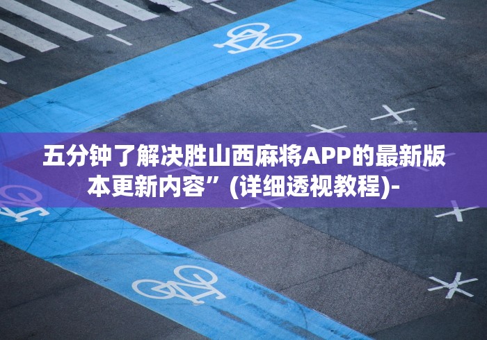 五分钟了解决胜山西麻将APP的最新版本更新内容”(详细透视教程)-
