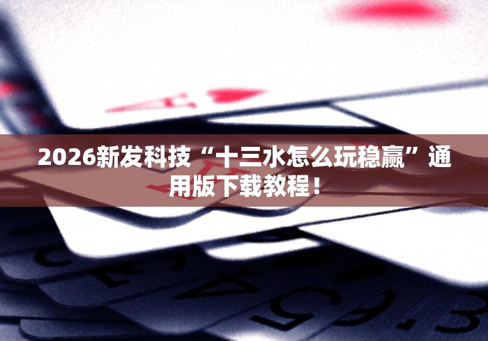 2026新发科技“十三水怎么玩稳赢	”通用版下载教程！