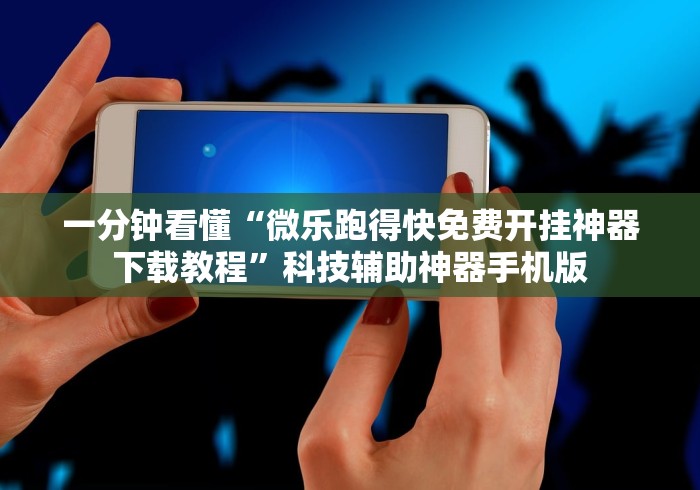 一分钟看懂“微乐跑得快免费开挂神器下载教程”科技辅助神器手机版