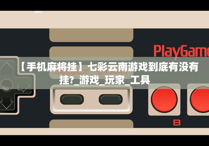 【手机麻将挂】七彩云南游戏到底有没有挂?_游戏_玩家_工具