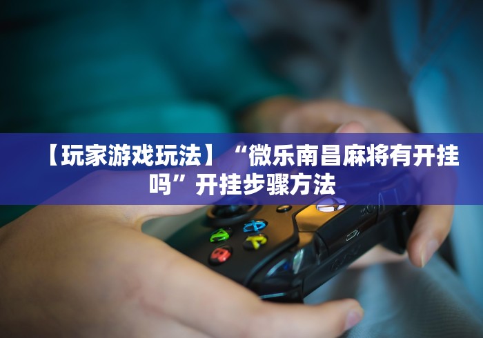 【玩家游戏玩法】“微乐南昌麻将有开挂吗”开挂步骤方法