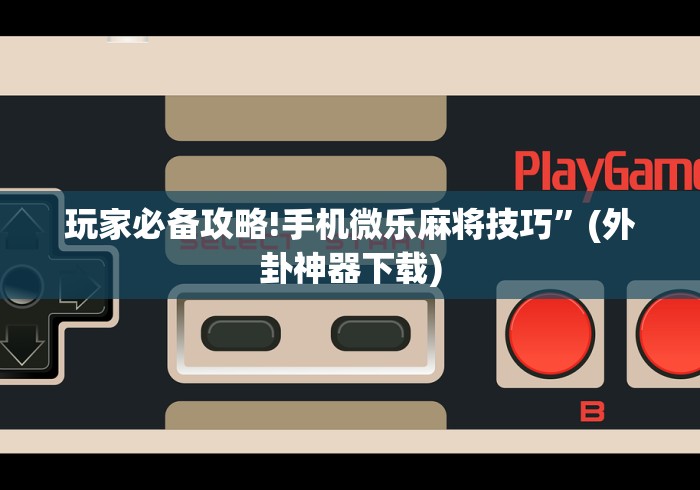 玩家必备攻略!手机微乐麻将技巧”(外卦神器下载)