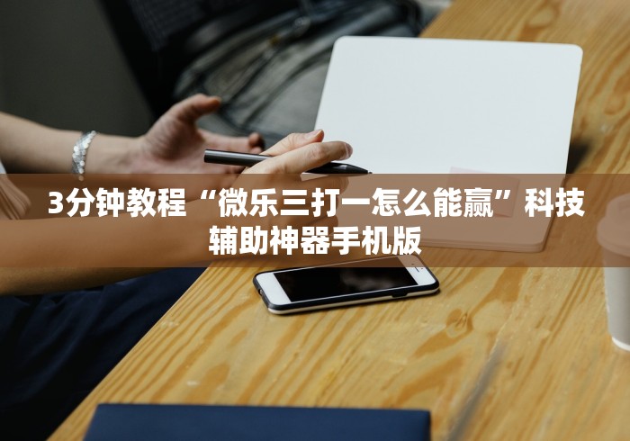 3分钟教程“微乐三打一怎么能赢”科技辅助神器手机版