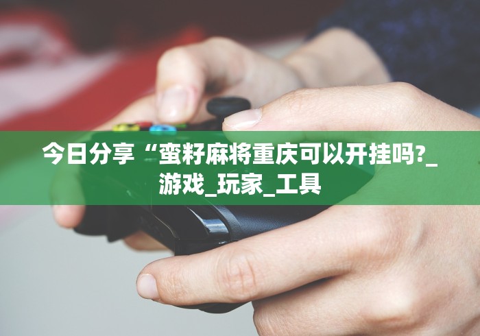 今日分享“蛮籽麻将重庆可以开挂吗?_游戏_玩家_工具