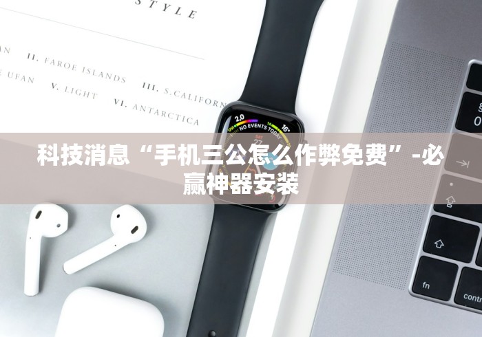 科技消息“手机三公怎么作弊免费”-必赢神器安装