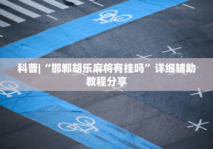 科普|“邯郸胡乐麻将有挂吗”详细辅助教程分享